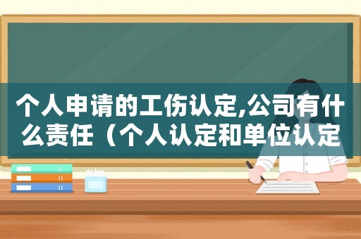 個人申請的工傷認定,公司有什么責任（個人認定和單位認定工傷的區別）