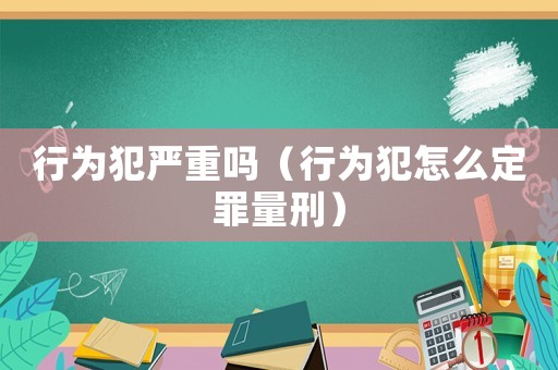 行為犯嚴(yán)重嗎（行為犯怎么定罪量刑）