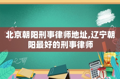 北京朝陽刑事律師地址,遼寧朝陽最好的刑事律師