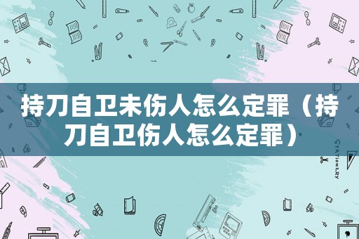 持刀自衛未傷人怎么定罪（持刀自衛傷人怎么定罪）