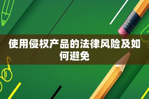 使用侵權產品的法律風險及如何避免