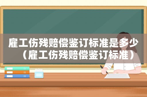 雇工傷殘賠償鑒訂標(biāo)準(zhǔn)是多少（雇工傷殘賠償鑒訂標(biāo)準(zhǔn)）