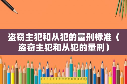 盜竊主犯和從犯的量刑標準（盜竊主犯和從犯的量刑）