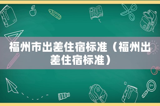 福州市出差住宿標準（福州出差住宿標準）