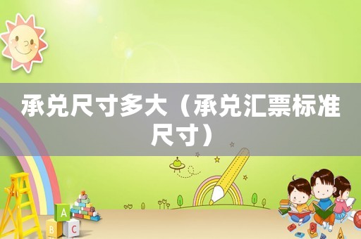 承兌尺寸多大（承兌匯票標(biāo)準(zhǔn)尺寸）