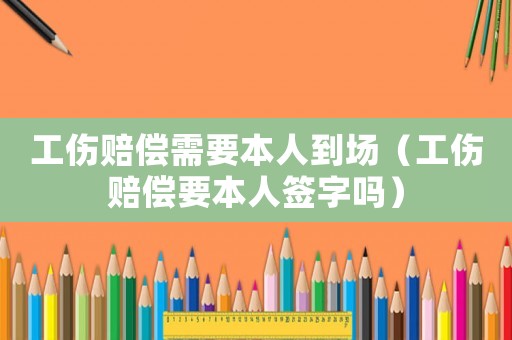 工傷賠償需要本人到場（工傷賠償要本人簽字嗎）