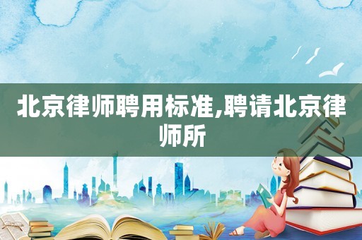 北京律師聘用標(biāo)準(zhǔn),聘請北京律師所