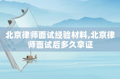 北京律師面試經驗材料,北京律師面試后多久拿證