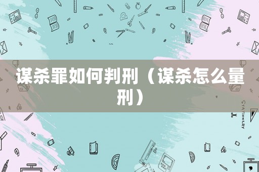 謀殺罪如何判刑（謀殺怎么量刑）