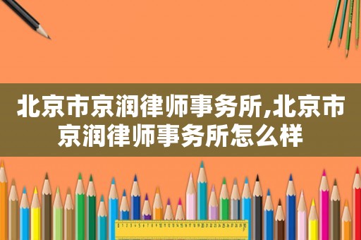 北京市京潤律師事務所,北京市京潤律師事務所怎么樣