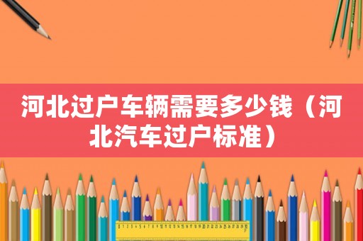 河北過戶車輛需要多少錢（河北汽車過戶標準）
