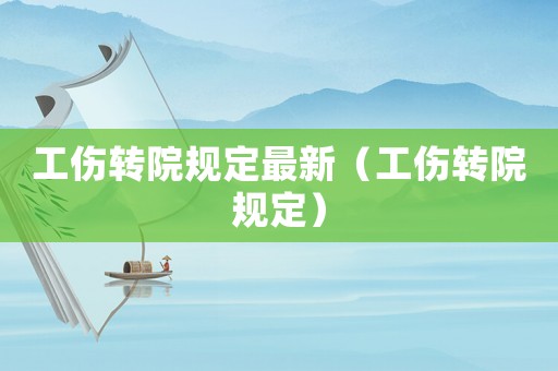 工傷轉院規定最新（工傷轉院規定）