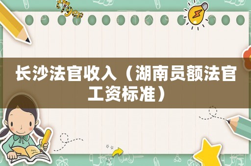 長沙法官收入（湖南員額法官工資標準）