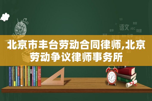 北京市豐臺勞動合同律師,北京勞動爭議律師事務所