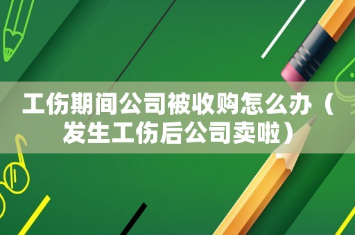 工傷期間公司被收購(gòu)怎么辦（發(fā)生工傷后公司賣啦）