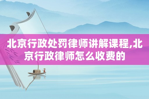 北京行政處罰律師講解課程,北京行政律師怎么收費的