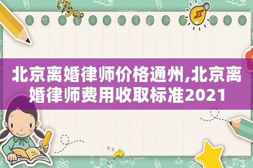 北京離婚律師價格通州,北京離婚律師費用收取標準2021