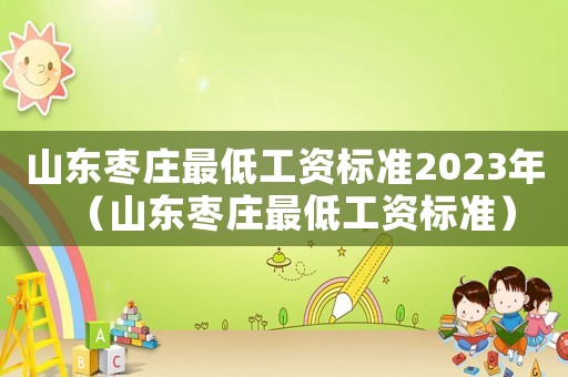 山東棗莊最低工資標準2023年（山東棗莊最低工資標準）