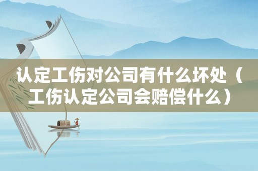 認定工傷對公司有什么壞處（工傷認定公司會賠償什么）