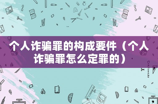 個人詐騙罪的構成要件（個人詐騙罪怎么定罪的）