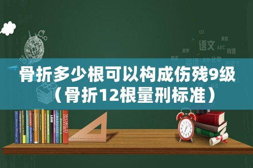 骨折多少根可以構(gòu)成傷殘9級（骨折12根量刑標(biāo)準(zhǔn)）