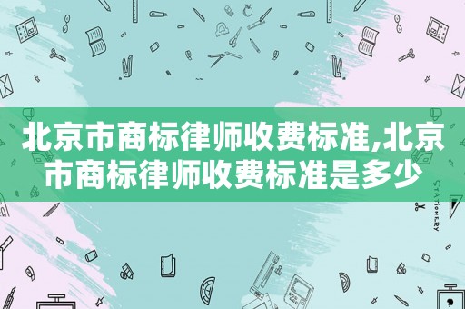 北京市商標律師收費標準,北京市商標律師收費標準是多少