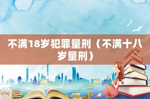 不滿18歲犯罪量刑（不滿十八歲量刑）