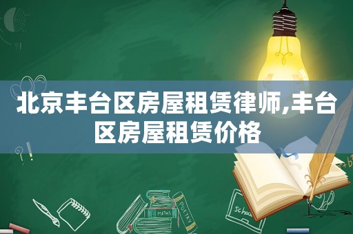北京豐臺區房屋租賃律師,豐臺區房屋租賃價格
