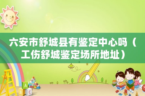 六安市舒城縣有鑒定中心嗎（工傷舒城鑒定場(chǎng)所地址）