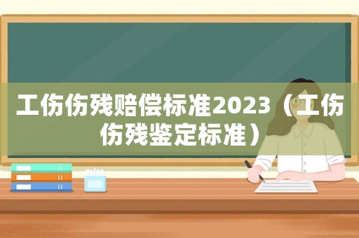 工傷傷殘賠償標(biāo)準(zhǔn)2023（工傷傷殘鑒定標(biāo)準(zhǔn)）