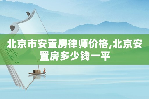 北京市安置房律師價格,北京安置房多少錢一平