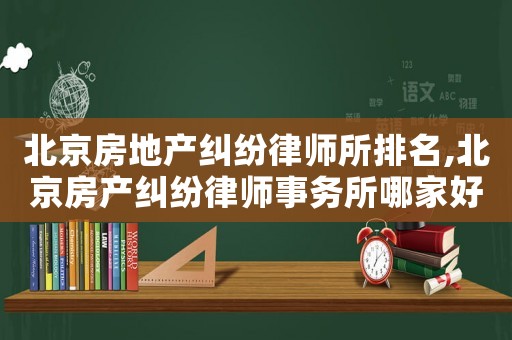 北京房地產糾紛律師所排名,北京房產糾紛律師事務所哪家好?