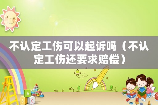 不認定工傷可以起訴嗎（不認定工傷還要求賠償）