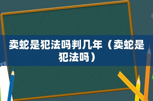 賣蛇是犯法嗎判幾年（賣蛇是犯法嗎）