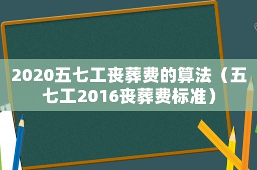 2020五七工喪葬費的算法（五七工2016喪葬費標準）