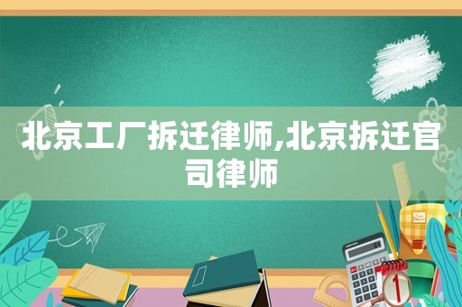 北京工廠拆遷律師,北京拆遷官司律師