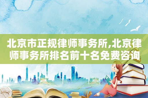 北京市正規(guī)律師事務(wù)所,北京律師事務(wù)所排名前十名免費(fèi)咨詢