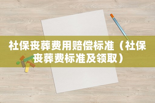 社保喪葬費(fèi)用賠償標(biāo)準(zhǔn)（社保喪葬費(fèi)標(biāo)準(zhǔn)及領(lǐng)取）