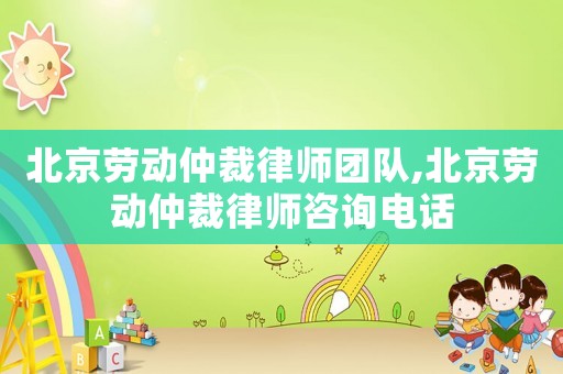 北京勞動仲裁律師團隊,北京勞動仲裁律師咨詢電話