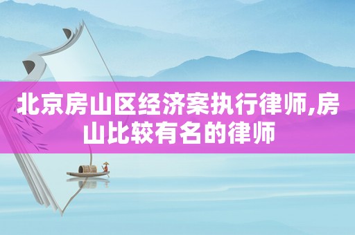 北京房山區(qū)經(jīng)濟案執(zhí)行律師,房山比較有名的律師
