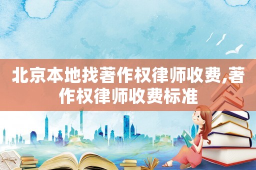 北京本地找著作權律師收費,著作權律師收費標準