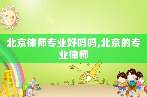 北京律師專業(yè)好嗎嗎,北京的專業(yè)律師