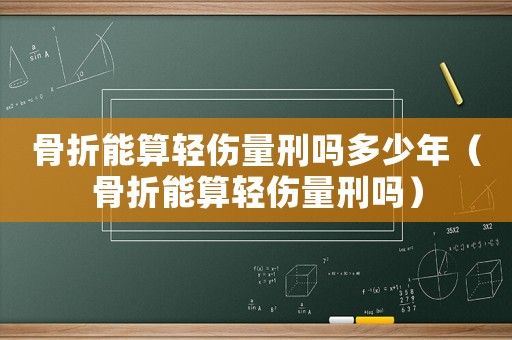 骨折能算輕傷量刑嗎多少年（骨折能算輕傷量刑嗎）