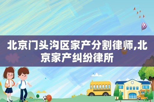 北京門頭溝區(qū)家產(chǎn)分割律師,北京家產(chǎn)糾紛律所