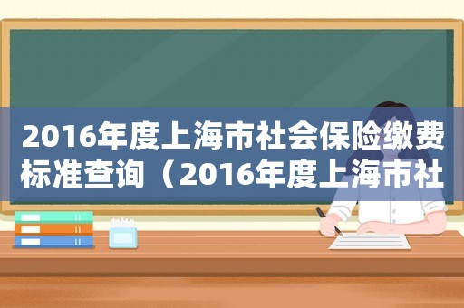 2016年度上海市社會保險繳費標準查詢（2016年度上海市社會保險繳費標準）