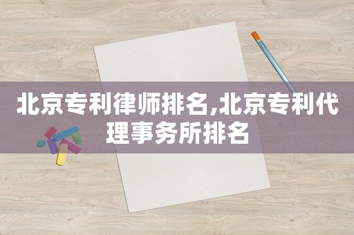 北京專利律師排名,北京專利代理事務所排名