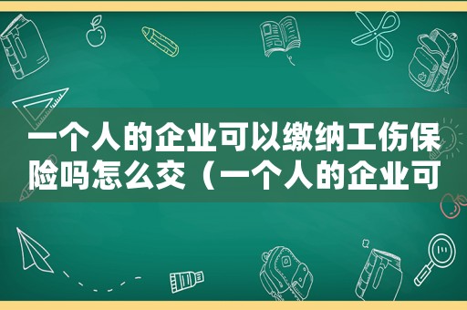 一個人的企業可以繳納工傷保險嗎怎么交（一個人的企業可以繳納工傷保險嗎）