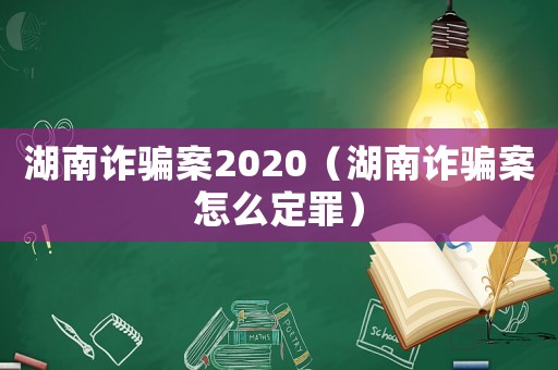 湖南詐騙案2020（湖南詐騙案怎么定罪）