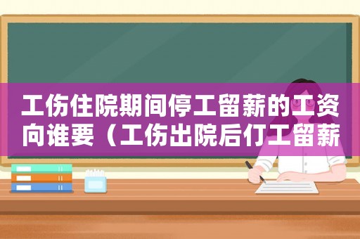 工傷住院期間停工留薪的工資向誰要（工傷出院后仃工留薪期限）