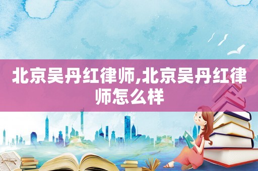 北京吳丹紅律師,北京吳丹紅律師怎么樣